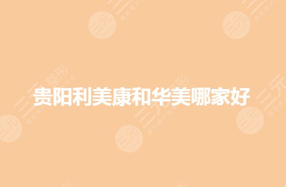 贵阳利美康和华美哪家好？口碑实力怎么选？