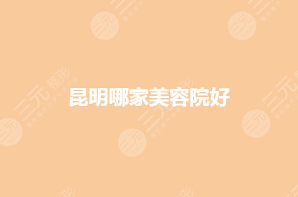 昆明美容院排行|哪家好？整形医院排名前三哪个好？
