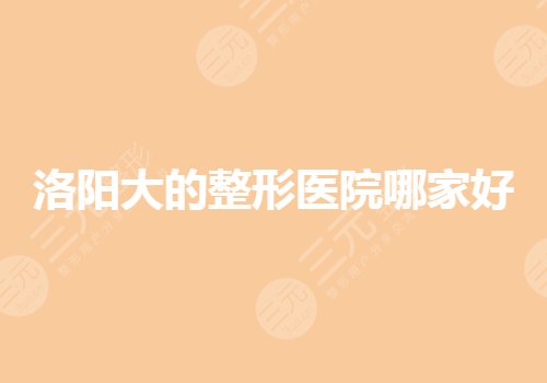 洛阳公立整形排名|哪家好？美容整形哪家正规？
