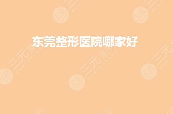 东莞整形医院哪家比较好？排名前三有哪些？