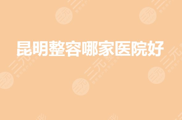 昆明整形医院哪个好？整形医院排名前三有哪些？