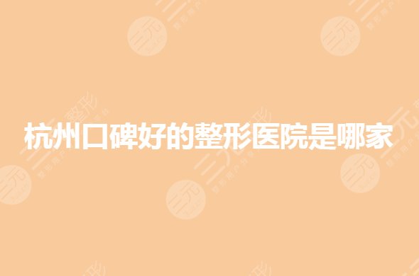 杭州口碑好的整形医院有哪些？私立整形医院哪个好？