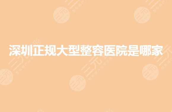 深圳正规大型整容医院是哪家？整形美容正规医院哪家好？