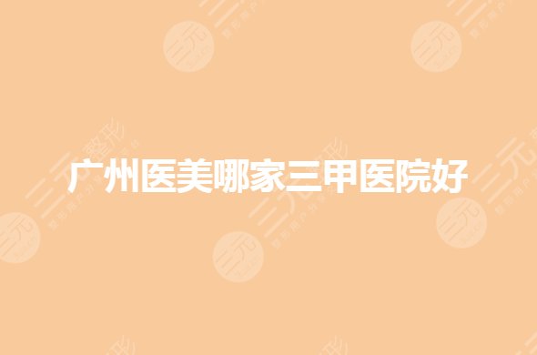 广州医美哪家三甲医院好？整形医院排名前三的有哪些？