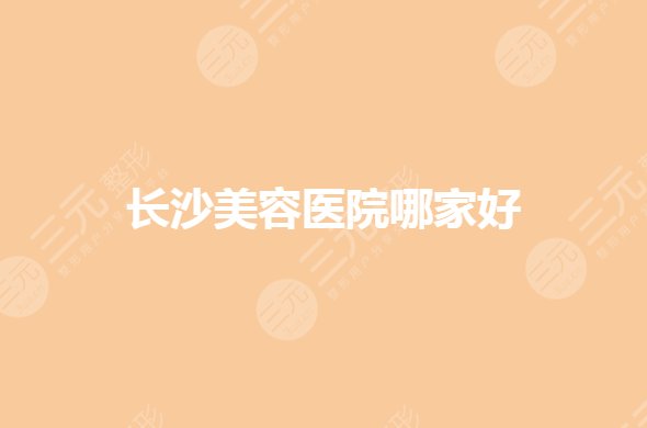长沙公立美容医院哪个比较好？整形医院排名前三有哪些？