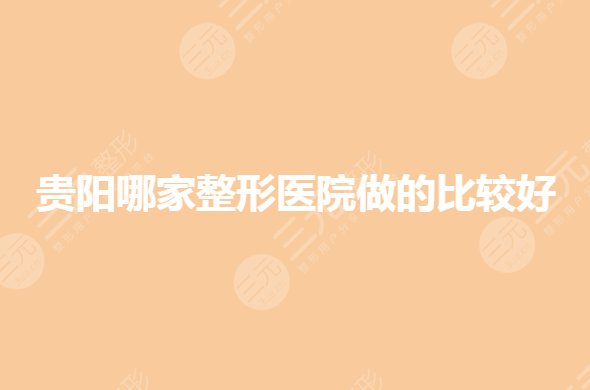 贵阳哪家整形医院做的比较好？哪家医美是正规的？