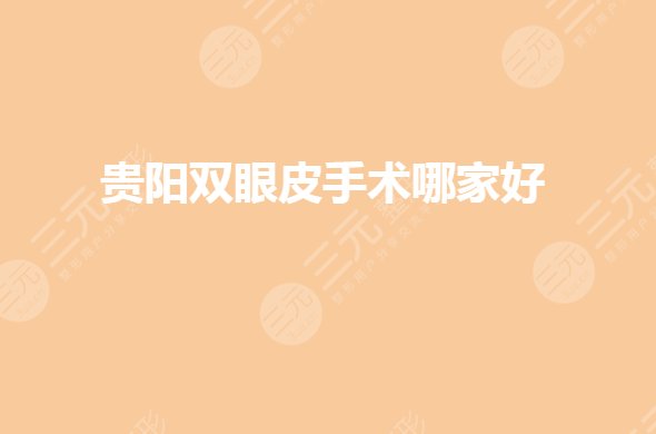 贵阳双眼皮手术哪家好?做的比较好整形医院有哪些?