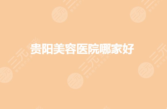 贵阳美容医院排名大全|哪家好?整形医院排名前三哪个好?