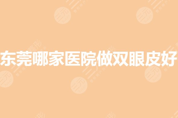 东莞哪家医院做双眼皮?整形医院排名前三的你咋选?