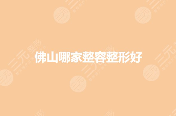 佛山哪家整容整形好？整形医院排名前三的有哪些？