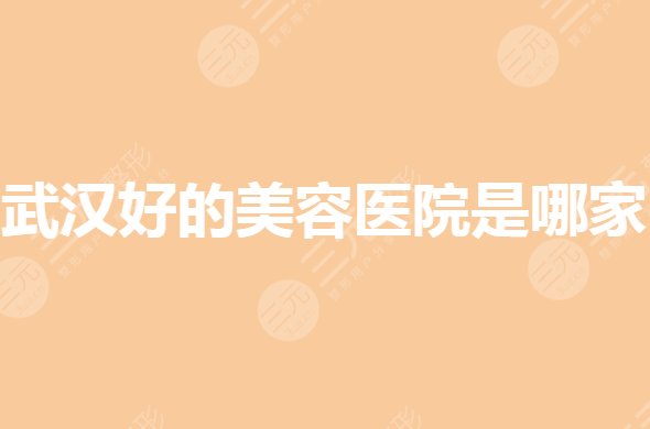 武汉好的美容医院是哪家？整形医院排名前三有哪些？