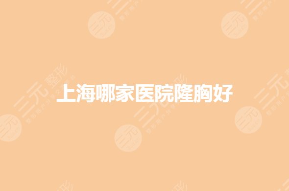 上海哪家医院隆胸技术好?胸部整形医院哪家好又便宜?