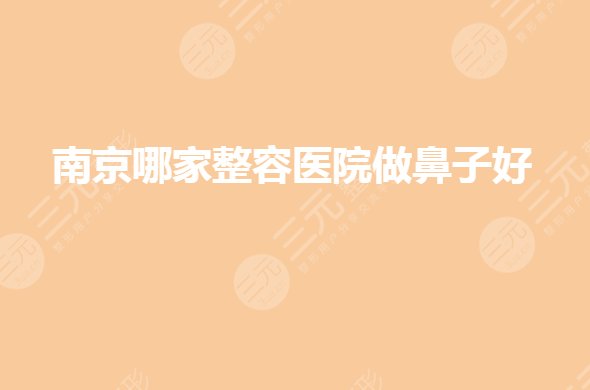 南京哪家整容医院做鼻子好？鼻部整形美容医院哪家好？