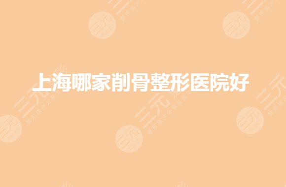 上海哪家医院做削骨手术好？公立整形哪家好？