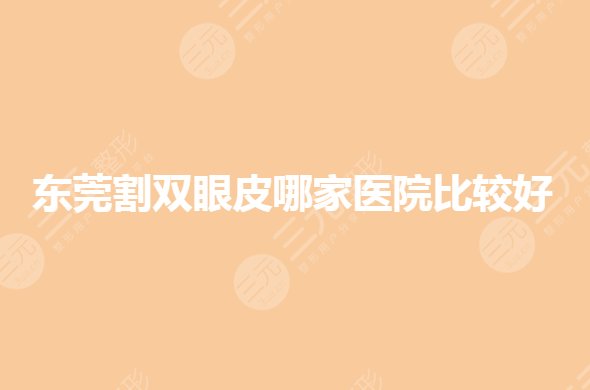 东莞割双眼皮的医院哪家好?眼部整形整容哪家医院好?