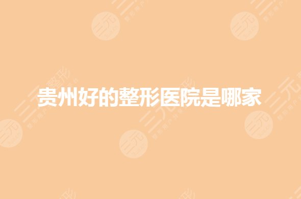 贵州整形医院排名前三的哪家好？医美医院选哪个？