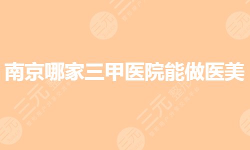 南京哪家三甲医院能做医美？整容整形医院哪里好？