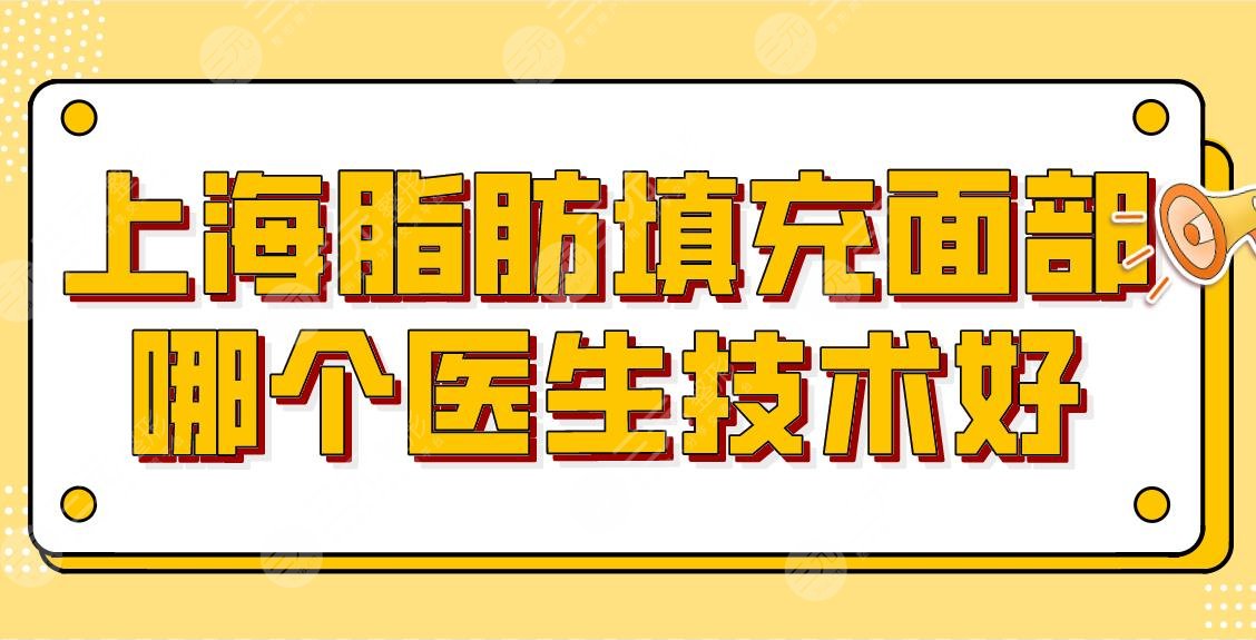 上海脂肪填充面部哪个医生技术好?多少钱?附整形医生名单+价格表