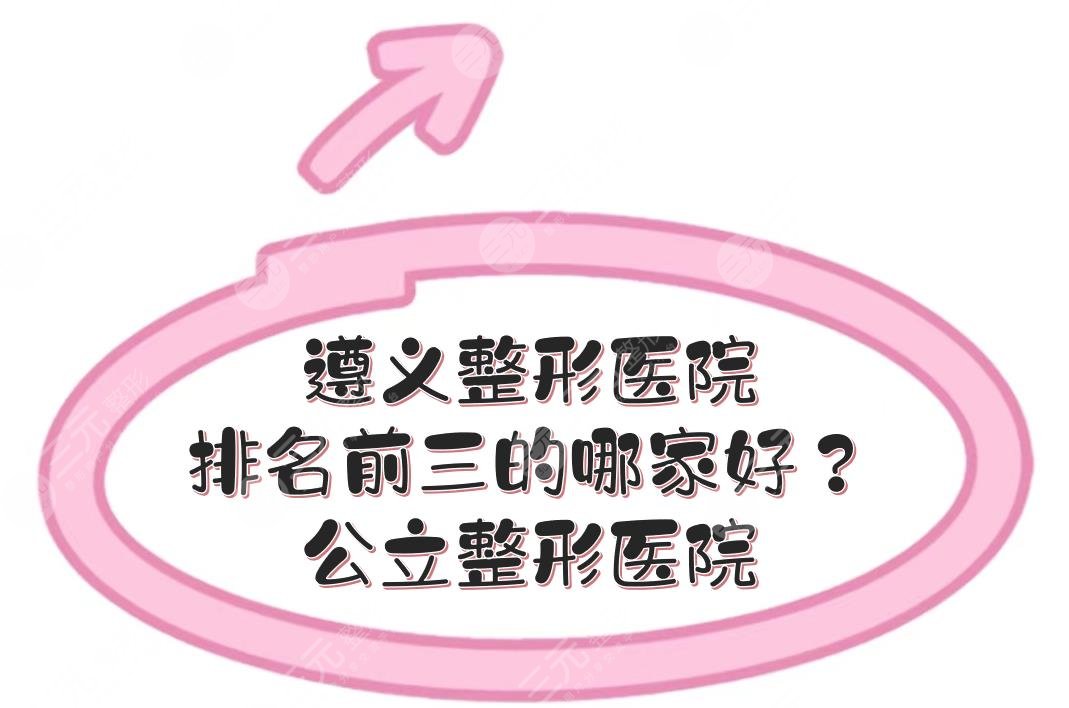 遵义整形医院排名前三的哪家好？公立整形医院有哪些？