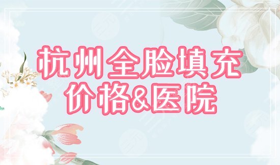 杭州全脸填充多少钱，哪家医院好？分享全新参考价及2家口碑机构！