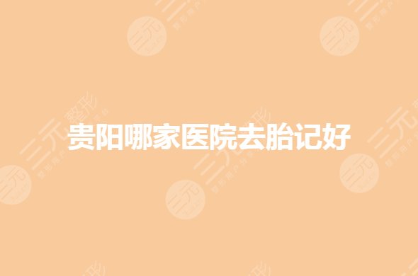 贵阳哪家医院去胎记好?私立整形医院技术哪家好?