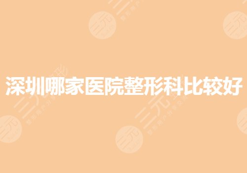 深圳哪家医院整形科比较好？整形医院排名前三的有哪些？