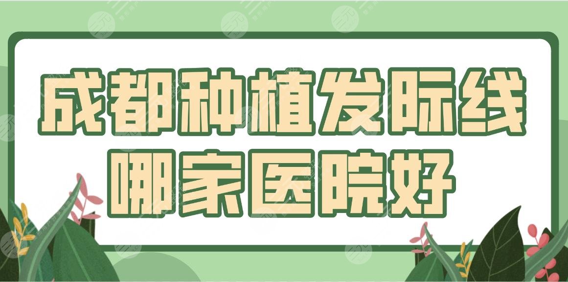成都种植发际线哪家医院好?植发医院排名|恒博、大麦、丝缘等上榜!