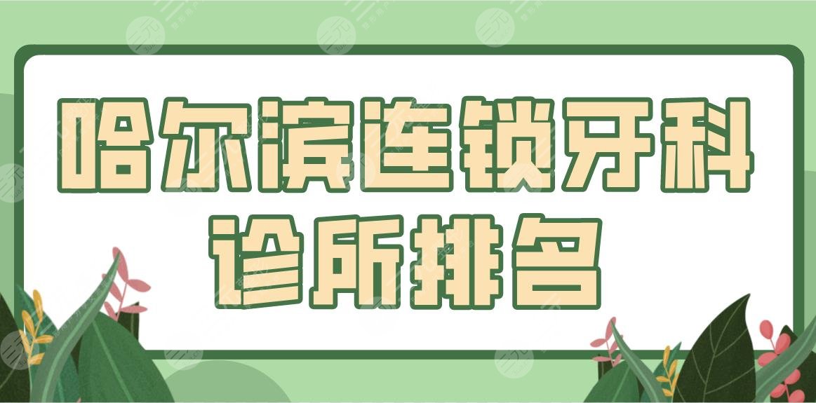 哈尔滨连锁牙科诊所排名盘点!美植口腔、淇奥口腔怎么样?附价格表