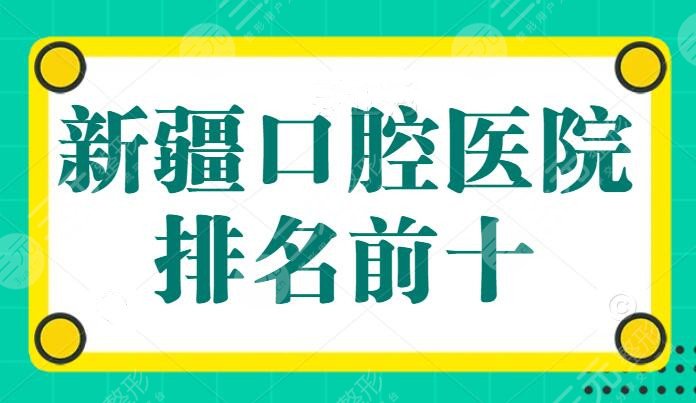 新疆口腔医院排名前十，市口腔医院杀入前三，正畸、种植牙找这十家医院大可放心
