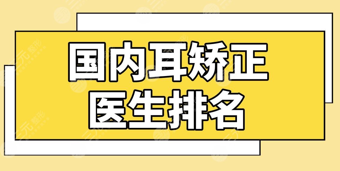 国内耳矫正医生排名名单!耳朵整形医生哪个好?章庆国、张正文怎么样?