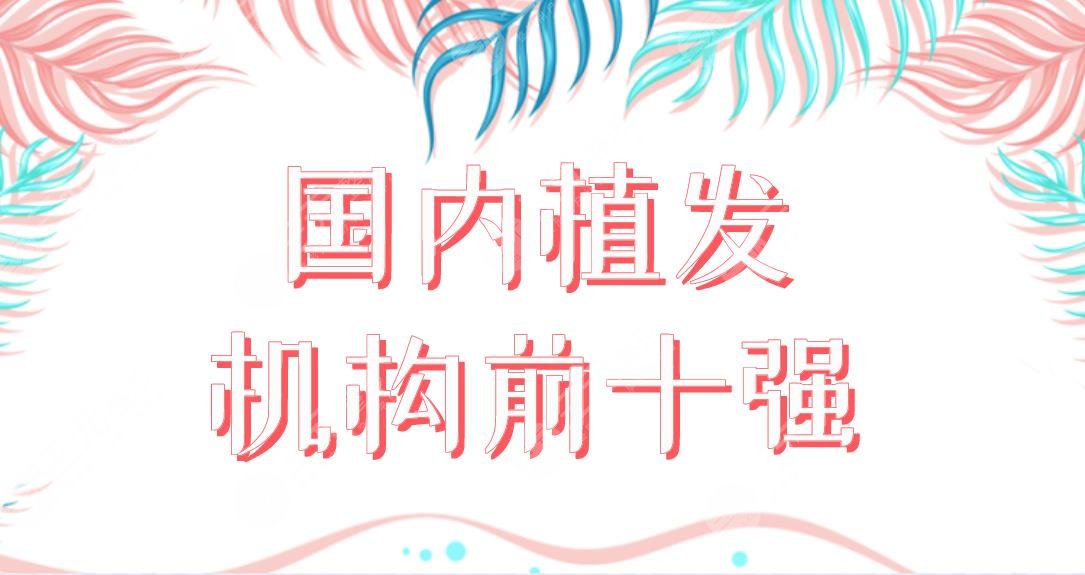国内植发机构前十强医院盘点！植发医院新名单来啦！哪家植发果好呢？