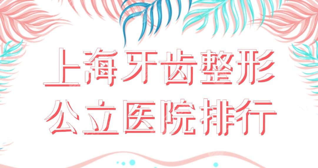 上海牙齿整形公立医院排行|哪家医院口腔科好?上海九院、同济口腔等上榜!
