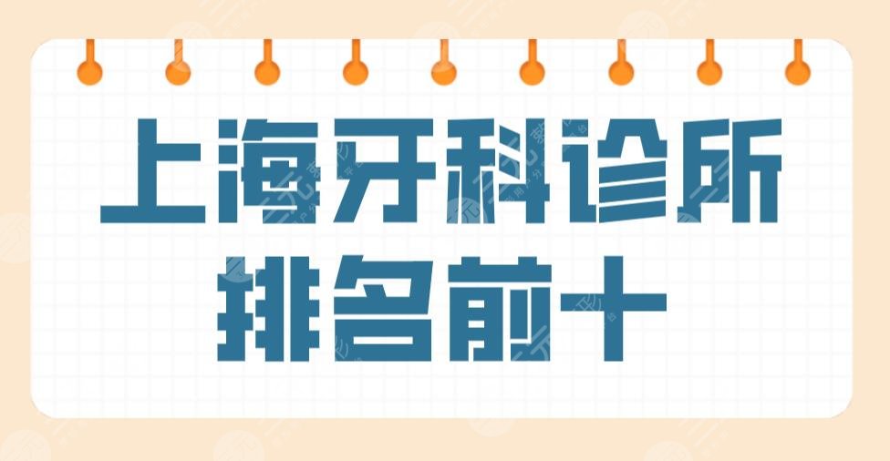 上海牙科诊所排名前十名公布!哪家好又便宜?圣贝、维乐等上榜!