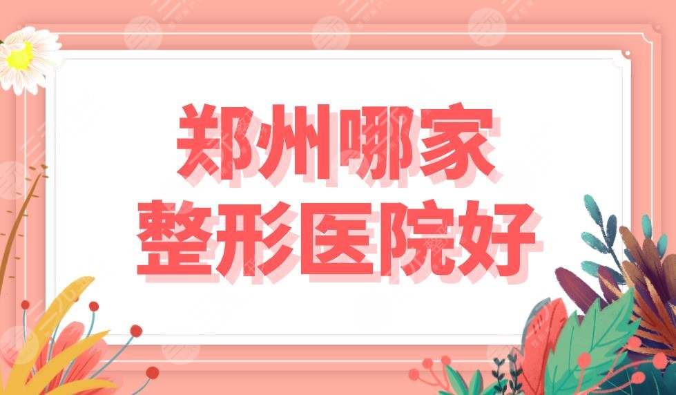 郑州哪家整形医院好?正规医院排名盘点!选公立还是整形专科?哪个比较好?