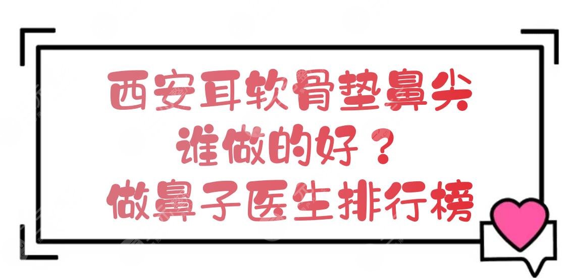 西安耳软骨垫鼻尖谁做的好?做鼻子医生排行榜+价格收费一览!持续更新~