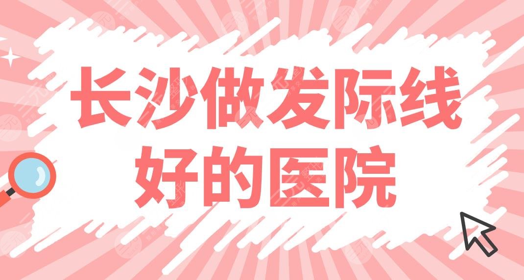 长沙做发际线好的医院排名|专门看头发的植发医院有哪些?碧莲盛等上榜!