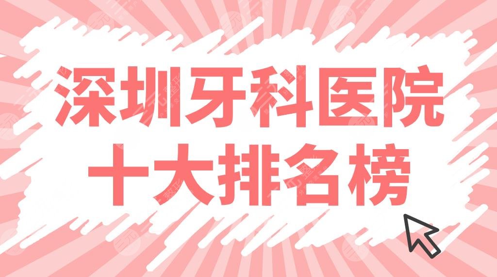深圳牙科医院十大排名榜公布!top10口腔医院|美奥、青苗、同步等上榜!