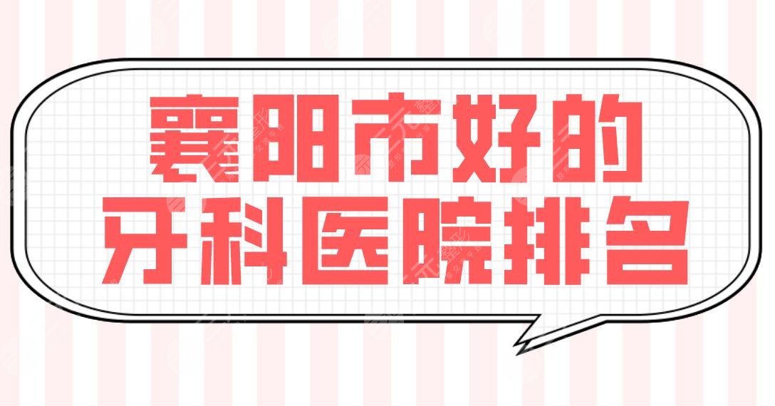 襄阳市好的牙科医院排名|专业口腔医院盘点!大众口腔、德恩口腔怎么样?