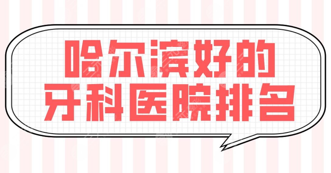 哈尔滨好的牙科医院排名|牙齿矫正哪个好?美植、圣琪、淇奥等上榜!