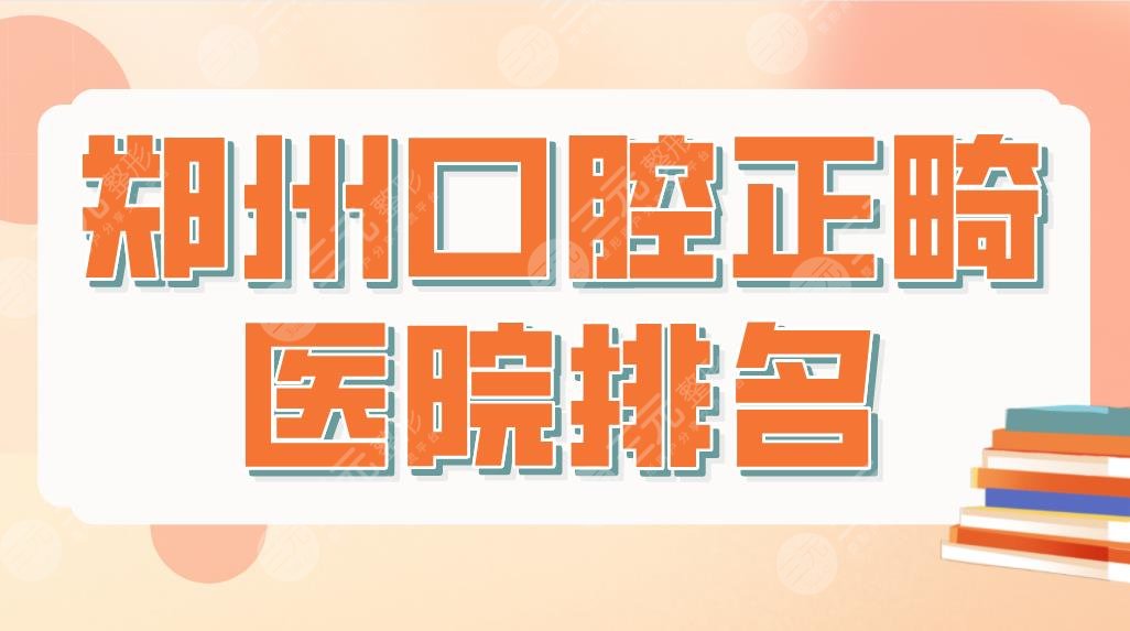 郑州口腔正畸医院排名top5!矫正牙齿哪里便宜?唯美、乐植、乐莎莎等上榜!
