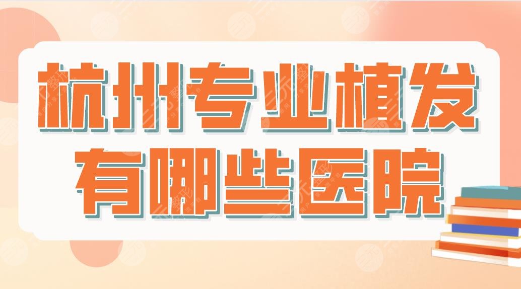 杭州专业植发有哪些医院?哪家技术好?排名榜|市一医院、首瑞植发等上榜!