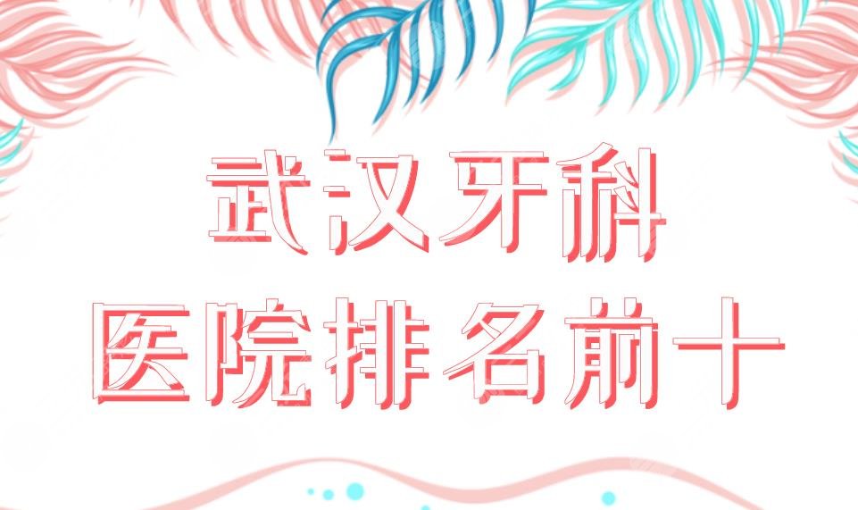 武汉牙科医院排名前十公布!性价比高的医院名单|德韩、清华阳光等上榜!