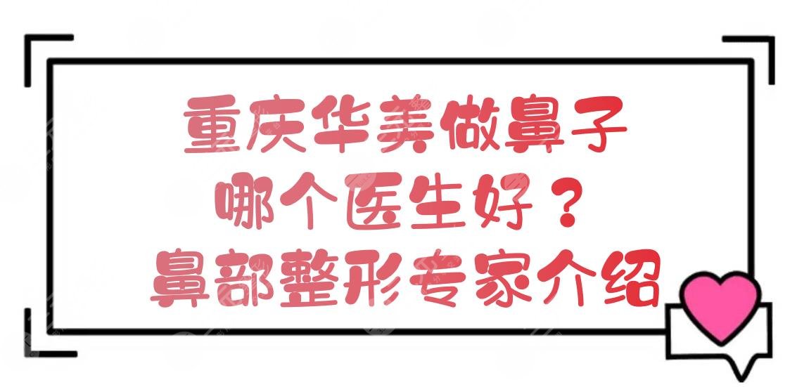 重庆华美做鼻子哪个医生好？彭绍宗等鼻部整形专家介绍+价格参考！