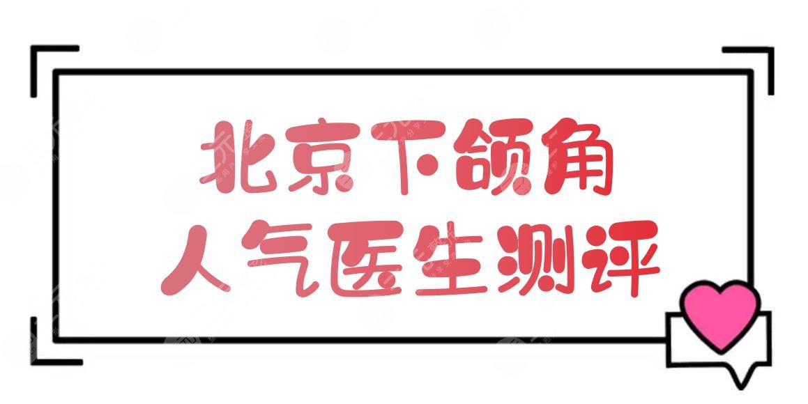 北京下颌角人气医生测评:张智勇、何照华、柳春明等！谁更厉害？