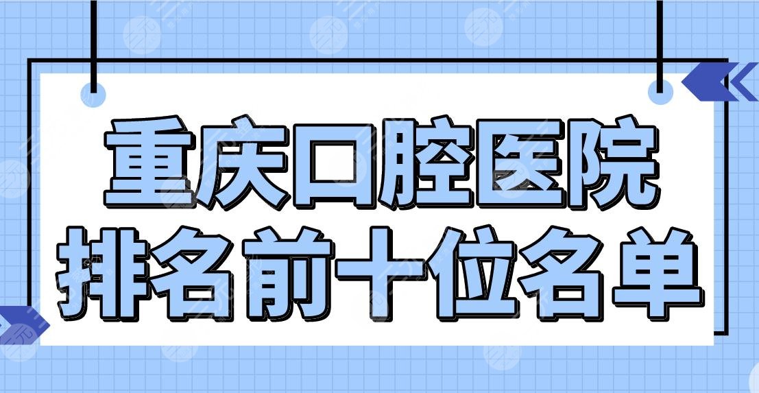 重庆口腔医院排名前十位名单【top10】牙博士、维乐、齐美等牙科上榜！