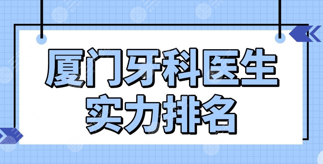 厦门牙科医生实力排名top5|王春林、姚江武、陈克芹等医生上榜！附价格表
