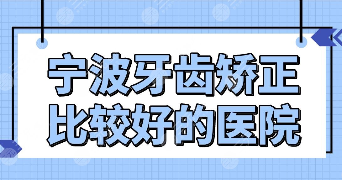 宁波牙齿矫正比较好的医院名单!口腔医院排名|好牙、牙博士等上榜!