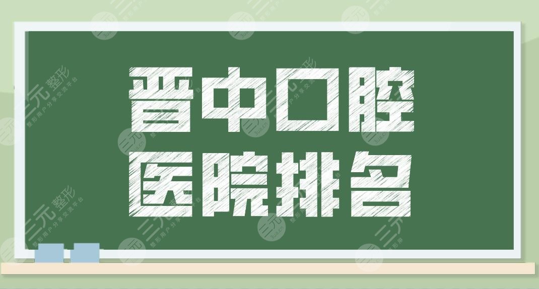晋中口腔医院排名新名单公布!牙科医院哪个好?莱特、爱芽等上榜!