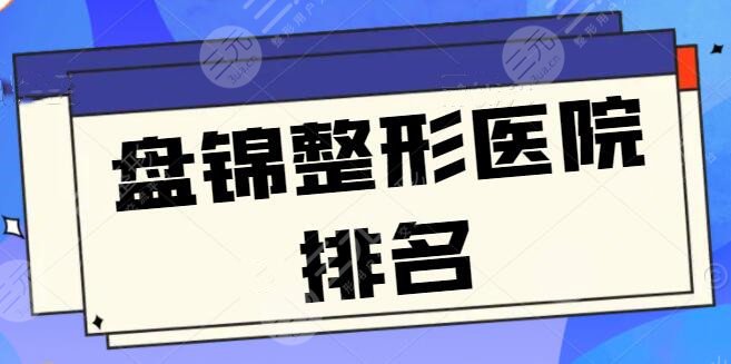 【new】盘锦整形医院排名前三|前五，盘锦北芳、韩后测评，报价实在让人心动~