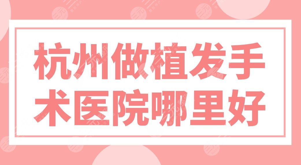 杭州做植发手术医院哪里好?医院排名前五|新生、大麦、首瑞等上榜!